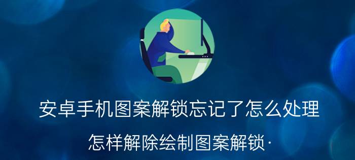 安卓手机图案解锁忘记了怎么处理 怎样解除绘制图案解锁·？